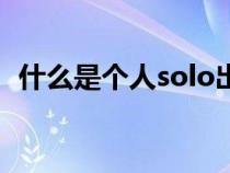 什么是個人solo出道(個人solo什么意思) 什么是個人solo出道(個人solo什么意思)