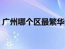 廣州哪個區(qū)最繁華排名(廣州哪個區(qū)最繁華) 廣州哪個區(qū)最繁華排名(廣州哪個區(qū)最繁華)
