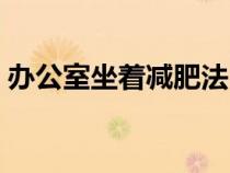 辦公室坐著減肥法（在辦公室坐著怎么減肥）