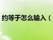 約等于怎么輸入（約等于號在鍵盤上怎么打）