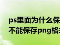 ps里面為什么保存不了png格式（ps為什么不能保存png格式）
