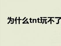 為什么tnt玩不了了（為什么TNT玩不了）