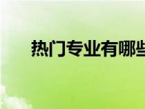 熱門專業(yè)有哪些專業(yè)（最熱門的專業(yè)）