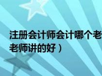 注冊會計師會計哪個老師講的好一點（注冊會計師會計哪個老師講的好）