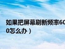 如果把屏幕刷新頻率60變40會怎么樣（屏幕刷新頻率只有60怎么辦）
