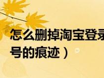 怎么刪掉淘寶登錄記錄(怎么刪除淘寶登陸賬號(hào)的痕跡) 怎么刪掉淘寶登錄記錄(怎么刪除淘寶登陸賬號(hào)的痕跡)