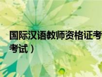 國(guó)際漢語教師資格證考試考什么科目（國(guó)際漢語教師資格證考試）