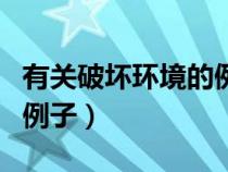 有關(guān)破壞環(huán)境的例子有哪些(有關(guān)破壞環(huán)境的例子) 有關(guān)破壞環(huán)境的例子有哪些(有關(guān)破壞環(huán)境的例子)