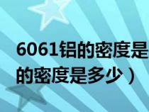6061鋁的密度是多少克每立方毫米（6061鋁的密度是多少）
