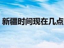 新疆時(shí)間現(xiàn)在幾點(diǎn)鐘時(shí)（新疆時(shí)間現(xiàn)在幾點(diǎn)）