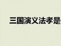 三國演義法孝是誰（三國里法孝直是誰）
