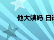 他大姨媽 日語下一句（他大姨媽）