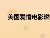 美國(guó)愛(ài)情電影燃情片段(美國(guó)愛(ài)情電影) 美國(guó)愛(ài)情電影燃情片段(美國(guó)愛(ài)情電影)