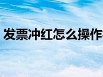 發(fā)票沖紅怎么操作視頻（發(fā)票沖紅怎么操作）
