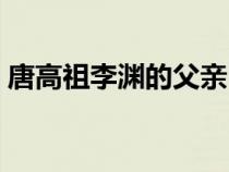 唐高祖李淵的父親叫什么名字（唐高祖李淵）