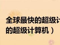 全球最快的超級計(jì)算機(jī)哪國發(fā)明的（全球最快的超級計(jì)算機(jī)）