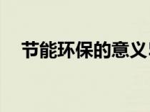 節(jié)能環(huán)保的意義50字(節(jié)能環(huán)保的意義) 節(jié)能環(huán)保的意義50字(節(jié)能環(huán)保的意義)
