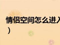 情侶空間怎么進入對方空間（情侶空間怎么進）