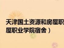 天津國土資源和房屋職業(yè)學(xué)院宿舍圖片（天津國土資源和房屋職業(yè)學(xué)院宿舍）