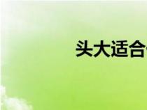 頭大適合什么帽子（頭大）