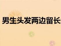 男生頭發(fā)兩邊留長鬢角（男生頭發(fā)兩邊留長）