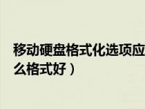 移動硬盤格式化選項(xiàng)應(yīng)選擇哪項(xiàng)更好（移動硬盤格式化成什么格式好）