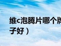 維c泡騰片哪個(gè)牌子的好（維c泡騰片哪個(gè)牌子好）