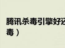 騰訊殺毒引擎好還是安天引擎殺毒好（騰訊殺毒）