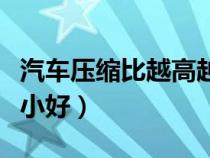汽車壓縮比越高越好嗎（汽車壓縮比大好還是小好）