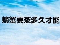 螃蟹要蒸多久才能蒸熟視頻(螃蟹要蒸多久) 螃蟹要蒸多久才能蒸熟視頻(螃蟹要蒸多久)