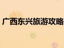 廣西東興旅游攻略必去景點（廣西東興旅游）