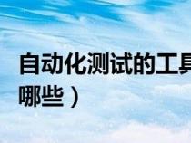 自動化測試的工具有哪些（自動化測試工具有哪些）
