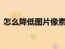 怎么降低圖片像素5M（怎么降低圖片像素）