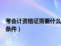 考會(huì)計(jì)資格證需要什么條件和資料(考會(huì)計(jì)資格證需要什么條件) 考會(huì)計(jì)資格證需要什么條件和資料(考會(huì)計(jì)資格證需要什么條件)