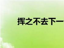 揮之不去下一句是什么（揮之不去）