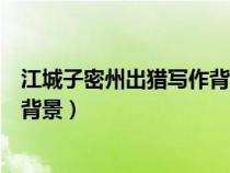 江城子密州出獵寫(xiě)作背景及作者簡(jiǎn)介(江城子密州出獵寫(xiě)作背景) 江城子密州出獵寫(xiě)作背景及作者簡(jiǎn)介(江城子密州出獵寫(xiě)作背景)