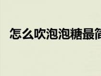 怎么吹泡泡糖最簡單方法（怎么吹泡泡糖）