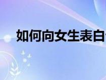如何向女生表白話語（如何向女生表白）