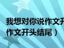 我想對(duì)你說作文開頭結(jié)尾怎么寫(我想對(duì)你說作文開頭結(jié)尾) 我想對(duì)你說作文開頭結(jié)尾怎么寫(我想對(duì)你說作文開頭結(jié)尾)