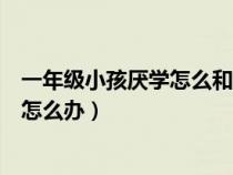 一年級(jí)小孩厭學(xué)怎么和他溝通(一年級(jí)小孩如果有厭學(xué)情緒怎么辦) 一年級(jí)小孩厭學(xué)怎么和他溝通(一年級(jí)小孩如果有厭學(xué)情緒怎么辦)