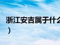 浙江安吉屬于什么地方（浙江安吉屬于哪個(gè)市）