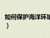 如何保護(hù)海洋環(huán)境的作文(如何保護(hù)海洋環(huán)境) 如何保護(hù)海洋環(huán)境的作文(如何保護(hù)海洋環(huán)境)