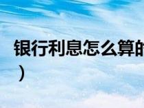銀行利息怎么算的計算方法（銀行利息怎么算）