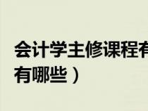 會(huì)計(jì)學(xué)主修課程有哪些?？疲〞?huì)計(jì)學(xué)主修課程有哪些）