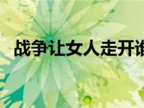 戰(zhàn)爭讓女人走開誰說的（戰(zhàn)爭讓女人走開）