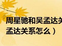 周星馳和吳孟達(dá)關(guān)系怎么樣知乎（周星馳和吳孟達(dá)關(guān)系怎么）