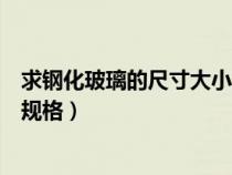 求鋼化玻璃的尺寸大小及規(guī)格圖（求鋼化玻璃的尺寸大小及規(guī)格）