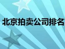 北京拍賣(mài)公司排名前十（北京拍賣(mài)公司排名）