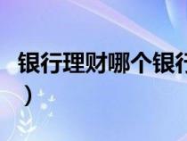銀行理財哪個銀行最好（銀行理財哪個銀行好）