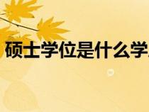 碩士學(xué)位是什么學(xué)歷（博士學(xué)位是什么學(xué)歷）